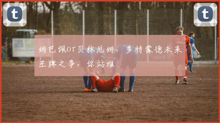 姆巴佩or贝林厄姆，多特蒙德未来王牌之争，你站谁