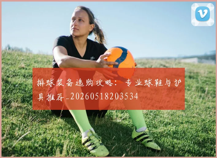 排球装备选购攻略：专业球鞋与护具推荐_20260518203534