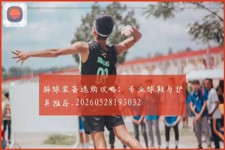 排球装备选购攻略：专业球鞋与护具推荐_20260528193032