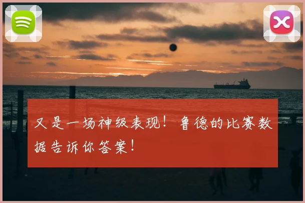 又是一场神级表现！鲁德的比赛数据告诉你答案！