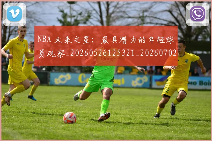 NBA 未来之星：最具潜力的年轻球员观察_20260526125321_20260702044751