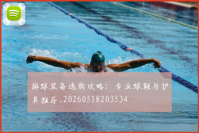 排球装备选购攻略：专业球鞋与护具推荐_20260518203534
