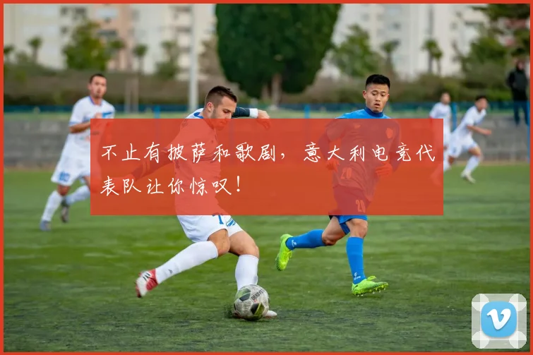 不止有披萨和歌剧，意大利电竞代表队让你惊叹！