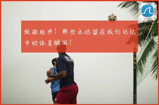 致敬经典！那些永远留在我们记忆中的体育瞬间！