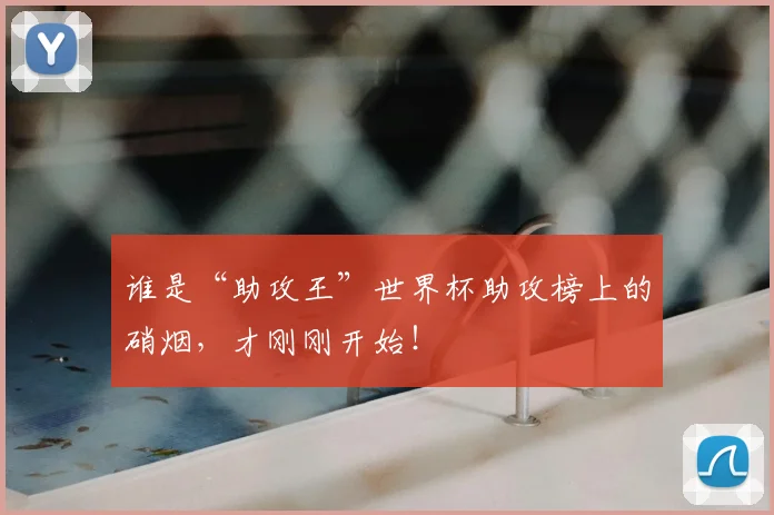 谁是“助攻王”世界杯助攻榜上的硝烟，才刚刚开始！