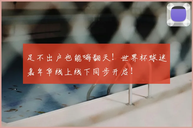足不出户也能嗨翻天！世界杯球迷嘉年华线上线下同步开启！