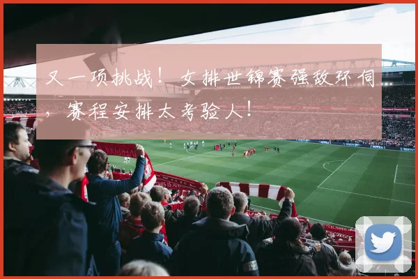 又一项挑战！女排世锦赛强敌环伺，赛程安排太考验人！
