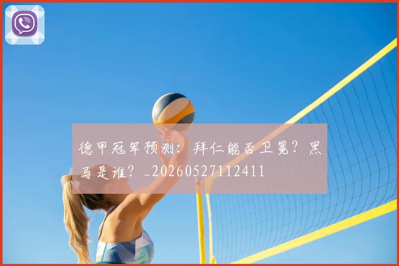 德甲冠军预测：拜仁能否卫冕？黑马是谁？_20260527112411