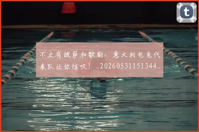 不止有披萨和歌剧，意大利电竞代表队让你惊叹！_20260531151344_20260702175208