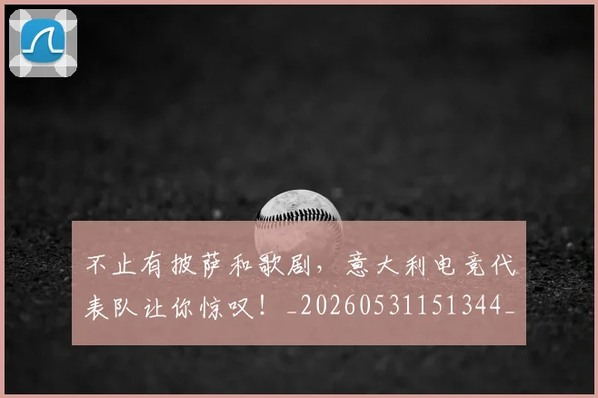 不止有披萨和歌剧，意大利电竞代表队让你惊叹！_20260531151344_20260702175208