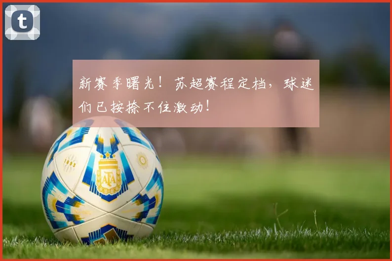 新赛季曙光！苏超赛程定档，球迷们已按捺不住激动！