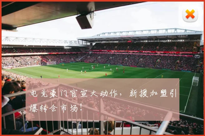 电竞豪门官宣大动作，新援加盟引爆转会市场！