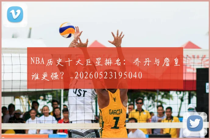 NBA历史十大巨星排名：乔丹与詹皇谁更强？_20260523195040
