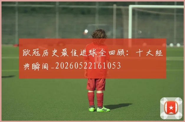 欧冠历史最佳进球全回顾：十大经典瞬间_20260522161053