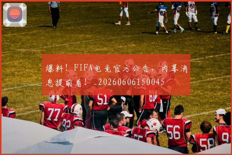 爆料！FIFA电竞官方公告，内幕消息提前看！_20260606150045