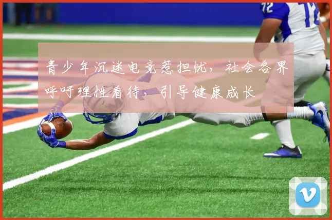 青少年沉迷电竞惹担忧，社会各界呼吁理性看待，引导健康成长