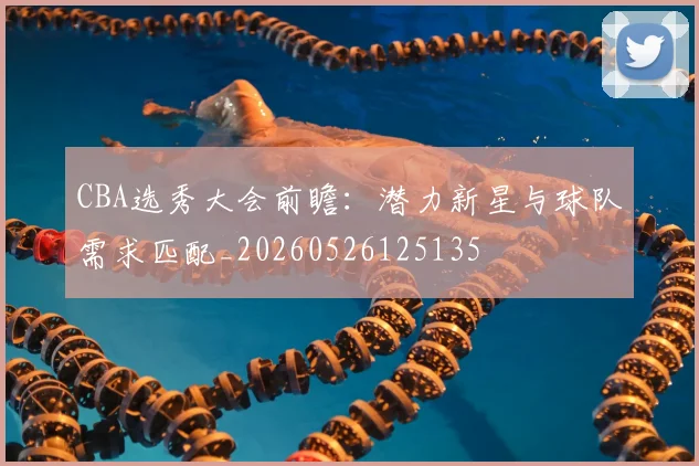 CBA选秀大会前瞻：潜力新星与球队需求匹配_20260526125135