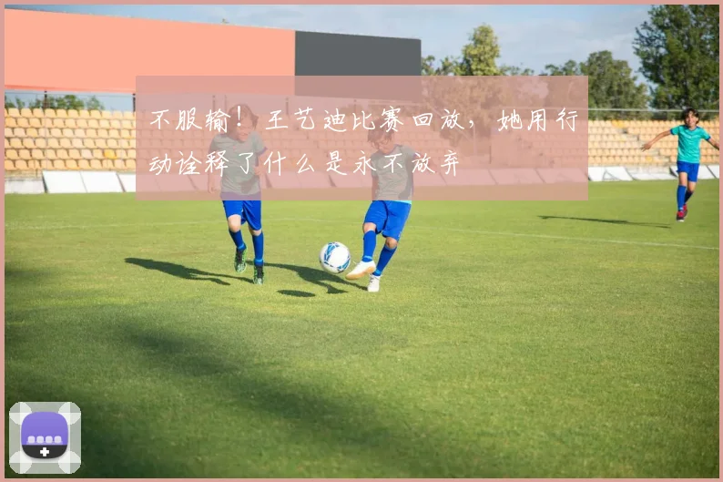 不服输！王艺迪比赛回放，她用行动诠释了什么是永不放弃