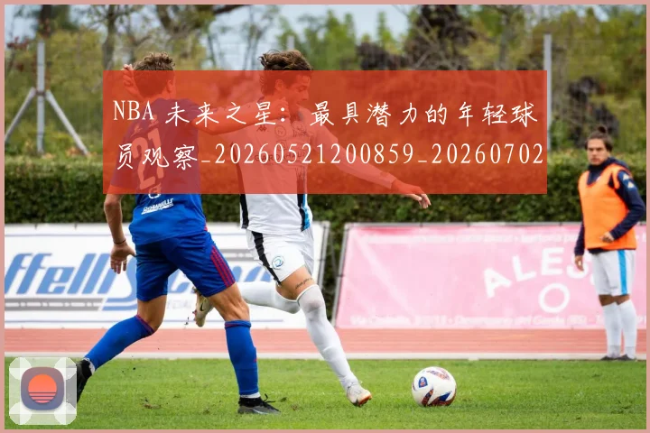 NBA 未来之星：最具潜力的年轻球员观察_20260521200859_20260702044749