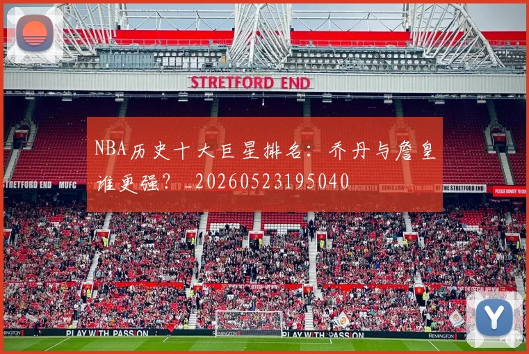 NBA历史十大巨星排名：乔丹与詹皇谁更强？_20260523195040