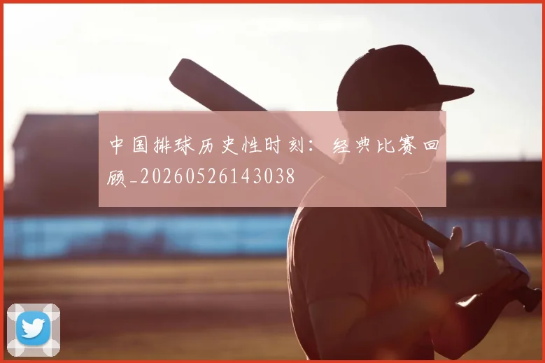 中国排球历史性时刻:经典比赛回顾_20260526143038