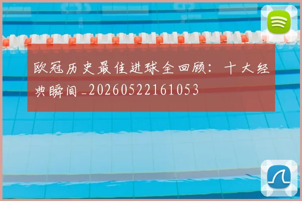 欧冠历史最佳进球全回顾：十大经典瞬间_20260522161053