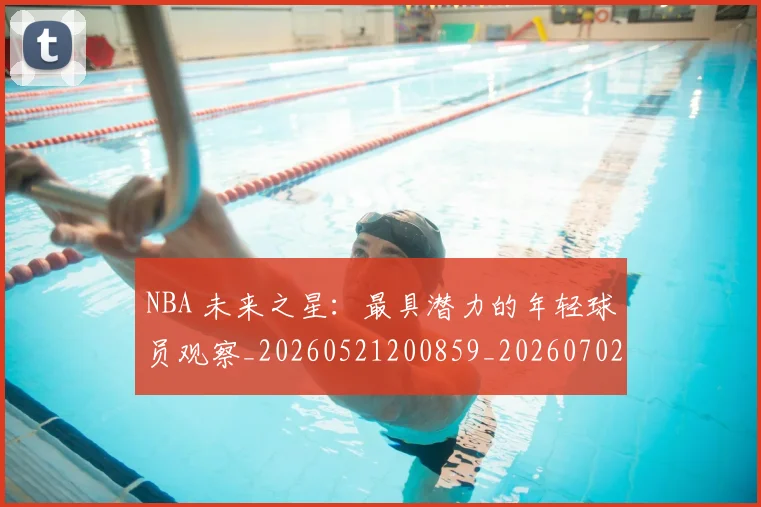 NBA 未来之星：最具潜力的年轻球员观察_20260521200859_20260702044749