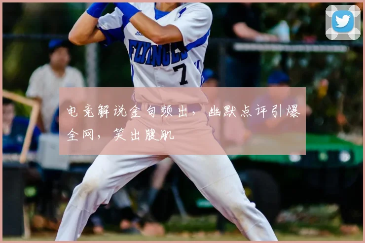 电竞解说金句频出，幽默点评引爆全网，笑出腹肌