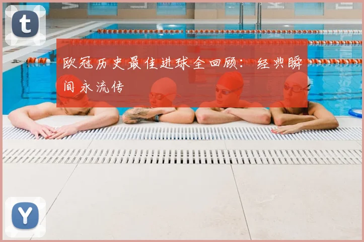 欧冠历史最佳进球全回顾：经典瞬间永流传