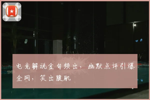 电竞解说金句频出，幽默点评引爆全网，笑出腹肌