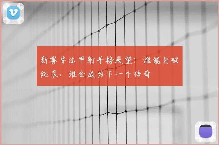 新赛季法甲射手榜展望:谁能打破纪录,谁会成为下一个传奇