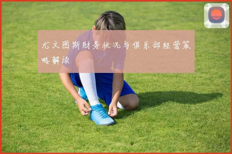 尤文图斯财务状况与俱乐部经营策略解读